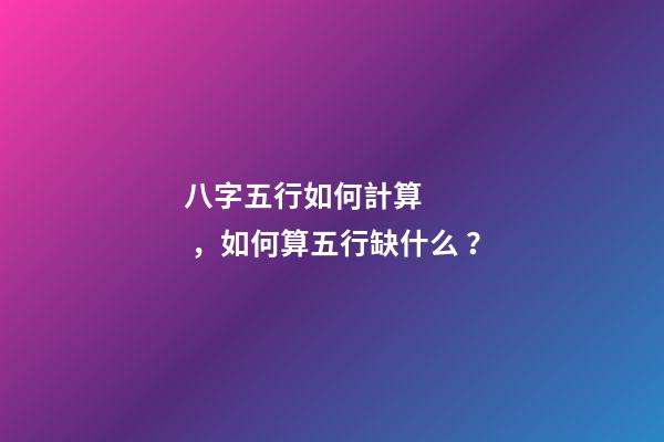 八字五行如何計算，如何算五行缺什么？